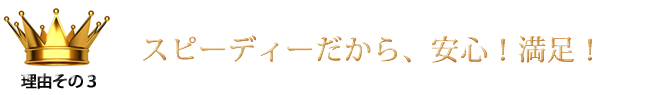 スピーディーだから、安心！満足！